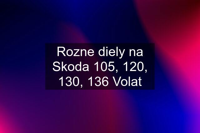 Rozne diely na Skoda 105, 120, 130, 136 Volat