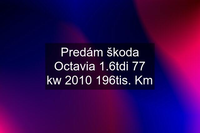 Predám škoda Octavia 1.6tdi 77 kw 2010 196tis. Km