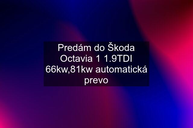 Predám do Škoda Octavia 1 1.9TDI 66kw,81kw automatická prevo