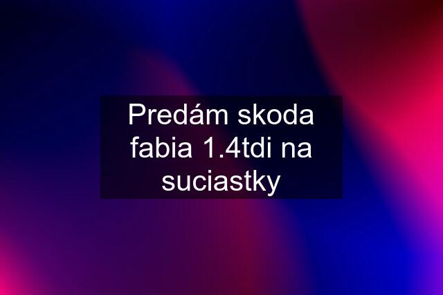 Predám skoda fabia 1.4tdi na suciastky