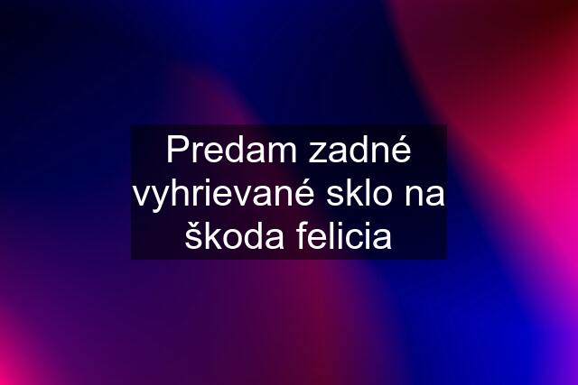 Predam zadné vyhrievané sklo na škoda felicia