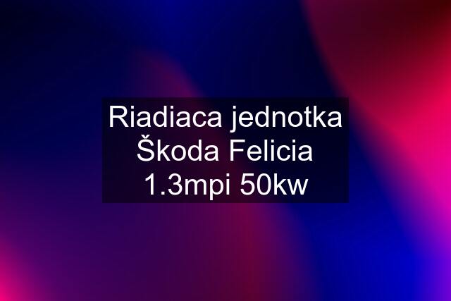 Riadiaca jednotka Škoda Felicia 1.3mpi 50kw