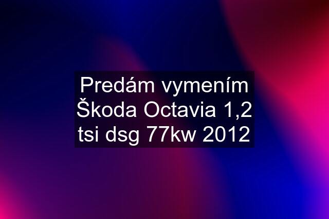 Predám vymením Škoda Octavia 1,2 tsi dsg 77kw 2012