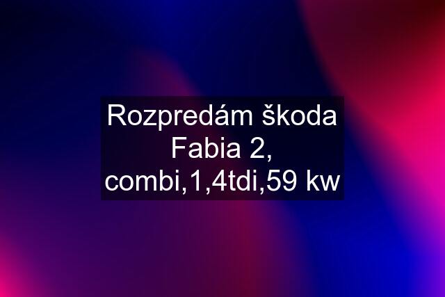 Rozpredám škoda Fabia 2, combi,1,4tdi,59 kw