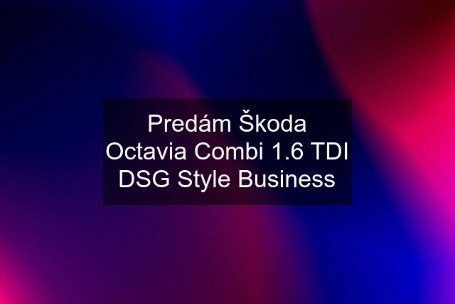 Predám Škoda Octavia Combi 1.6 TDI DSG Style Business