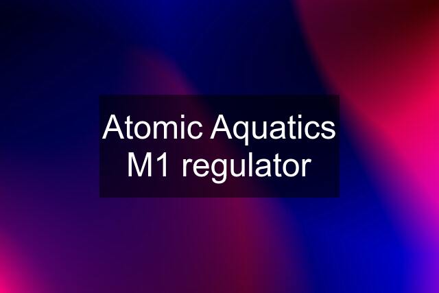 Atomic Aquatics M1 regulator