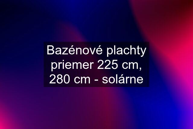 Bazénové plachty priemer 225 cm, 280 cm - solárne