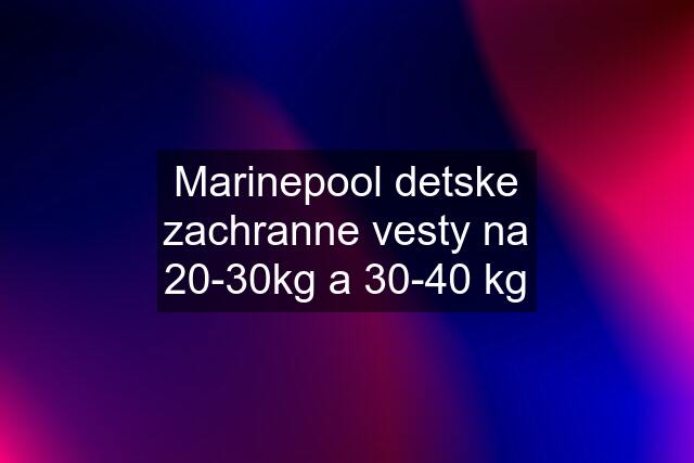 Marinepool detske zachranne vesty na 20-30kg a 30-40 kg