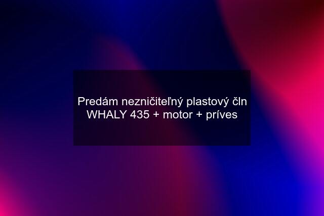 Predám nezničiteľný plastový čln WHALY 435 + motor + príves