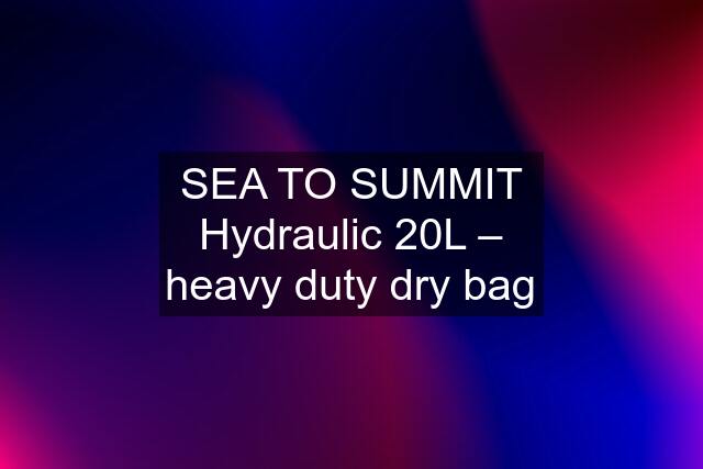 SEA TO SUMMIT Hydraulic 20L – heavy duty dry bag
