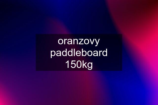 oranzovy paddleboard 150kg