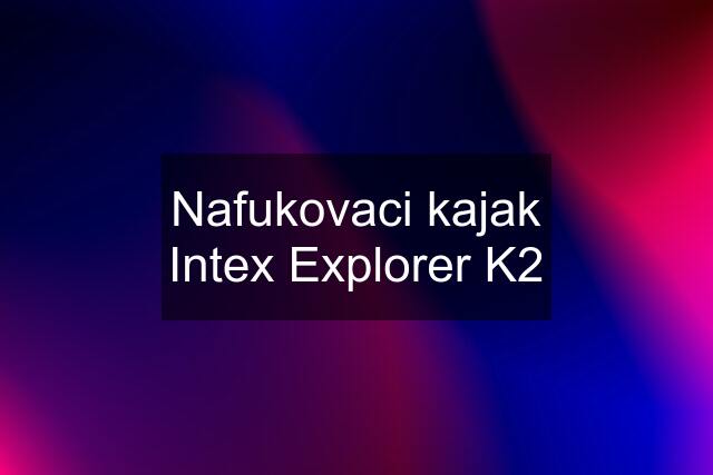 Nafukovaci kajak Intex Explorer K2