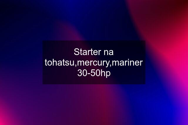 Starter na tohatsu,mercury,mariner 30-50hp