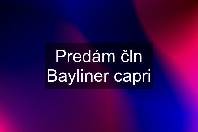 Predám čln Bayliner capri