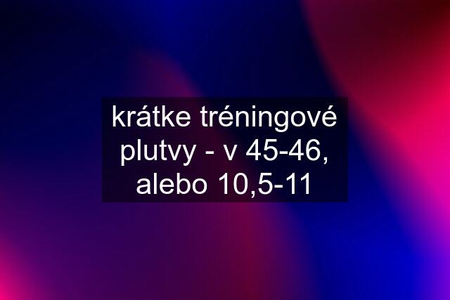 krátke tréningové plutvy - v 45-46, alebo 10,5-11