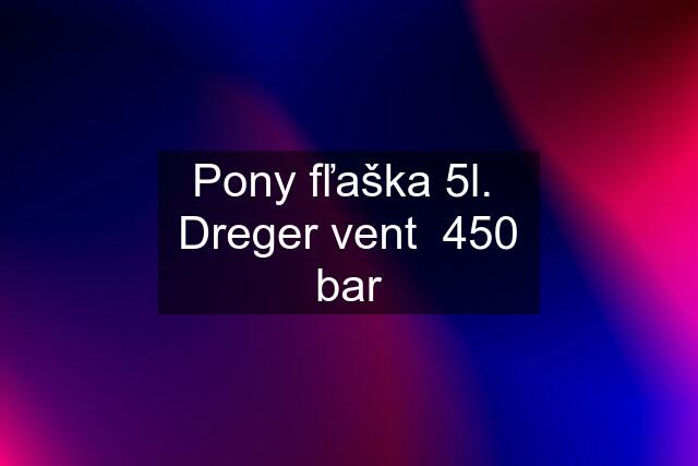 Pony fľaška 5l.  Dreger vent  450 bar