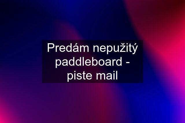 Predám nepužitý paddleboard - piste mail