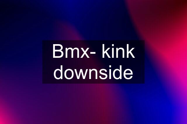 Bmx- kink downside