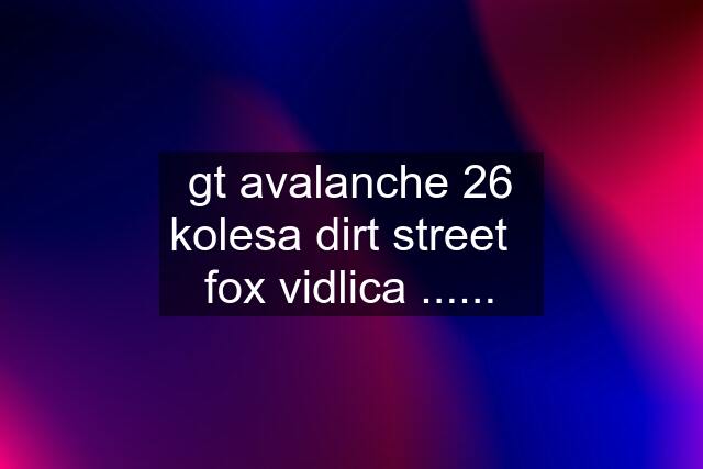 gt avalanche 26 kolesa dirt street   fox vidlica ......