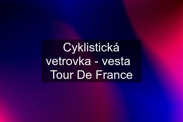Cyklistická vetrovka - vesta   Tour De France