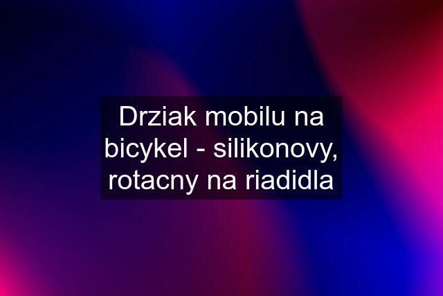 Drziak mobilu na bicykel - silikonovy, rotacny na riadidla