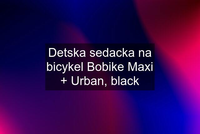 Detska sedacka na bicykel Bobike Maxi + Urban, black