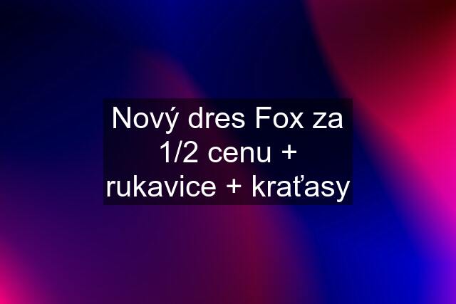 Nový dres Fox za 1/2 cenu + rukavice + kraťasy