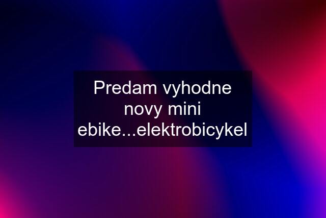 Predam vyhodne novy mini ebike...elektrobicykel