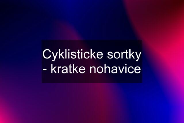 Cyklisticke sortky - kratke nohavice