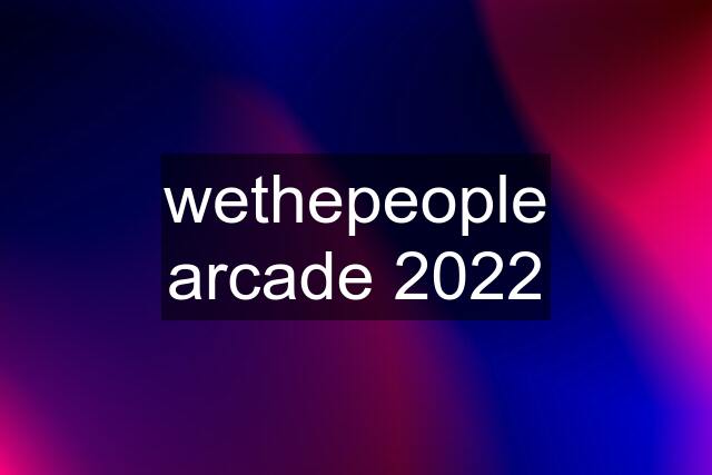 wethepeople arcade 2022