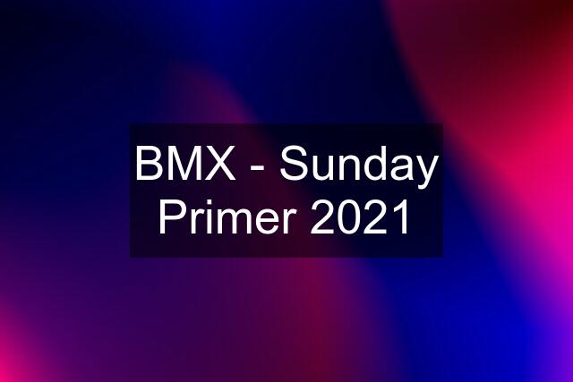 BMX - Sunday Primer 2021