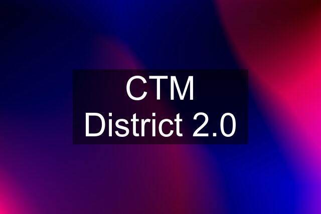 CTM District 2.0
