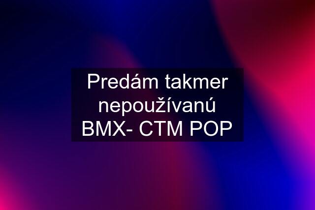 Predám takmer nepoužívanú BMX- CTM POP