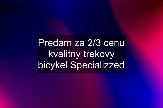 Predam za 2/3 cenu kvalitny trekovy bicykel Specializzed