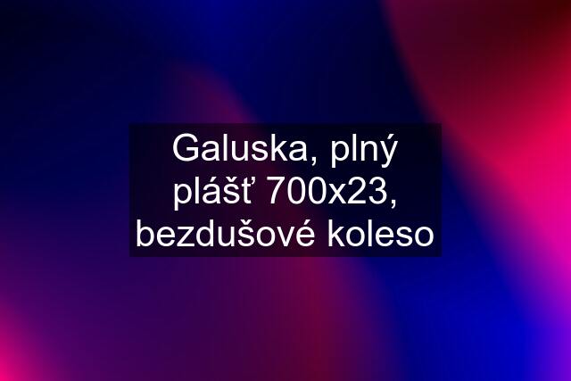 Galuska, plný plášť 700x23, bezdušové koleso