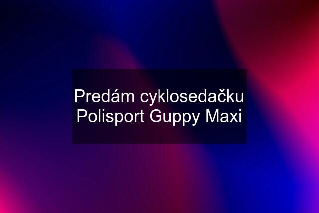 Predám cyklosedačku Polisport Guppy Maxi