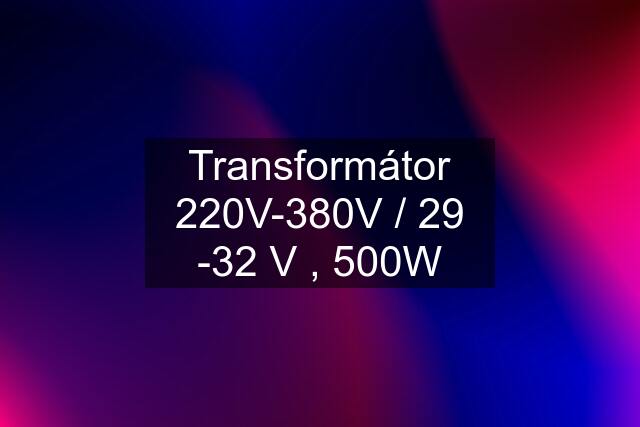 Transformátor 220V-380V / 29 -32 V , 500W