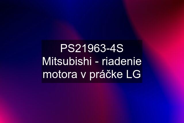 PS21963-4S Mitsubishi - riadenie motora v práčke LG