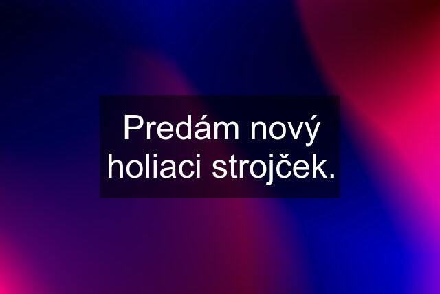 Predám nový holiaci strojček.