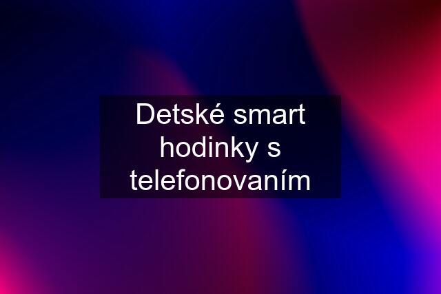 Detské smart hodinky s telefonovaním