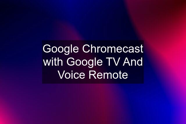 Google Chromecast with Google TV And Voice Remote