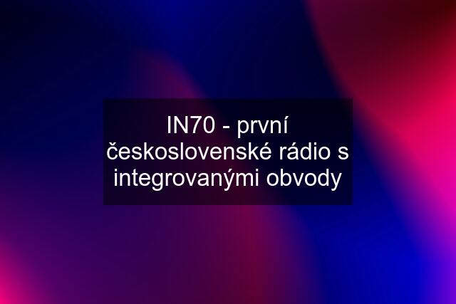 IN70 - první československé rádio s integrovanými obvody