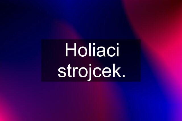 Holiaci strojcek.