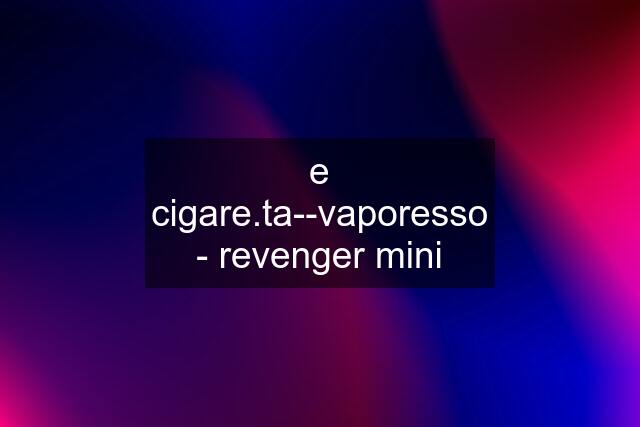 e cigare.ta--vaporesso - revenger mini