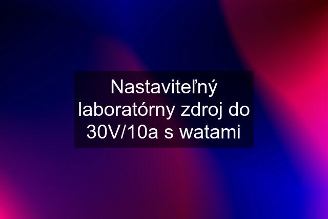 Nastaviteľný laboratórny zdroj do 30V/10a s watami