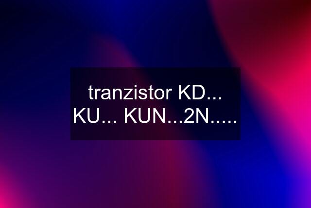 tranzistor KD... KU... KUN...2N.....