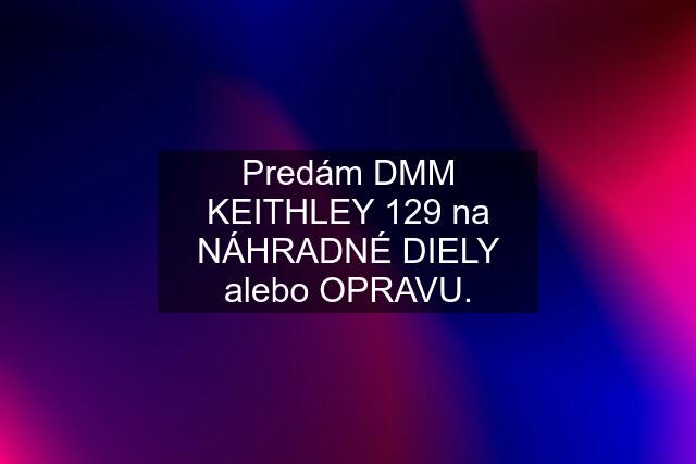 Predám DMM KEITHLEY 129 na NÁHRADNÉ DIELY alebo OPRAVU.