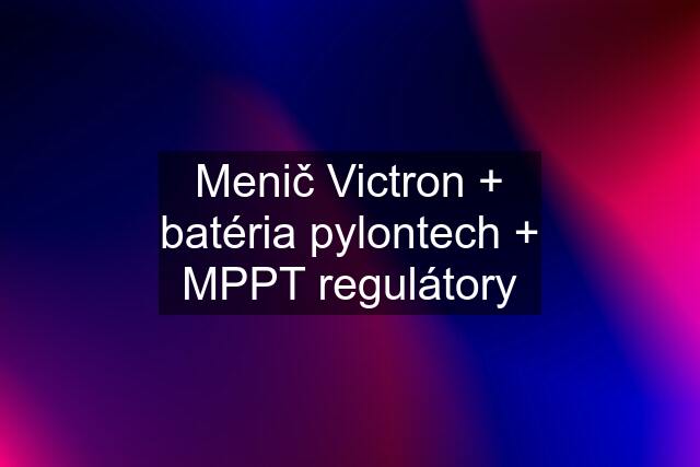 Menič Victron + batéria pylontech + MPPT regulátory
