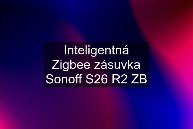 Inteligentná Zigbee zásuvka Sonoff S26 R2 ZB