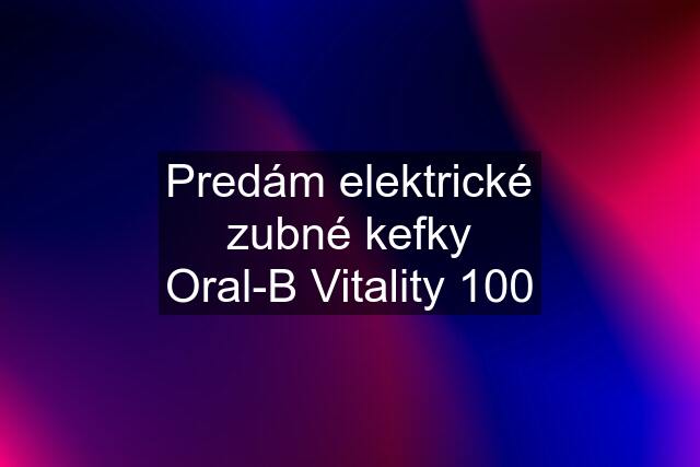 Predám elektrické zubné kefky Oral-B Vitality 100